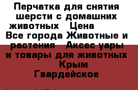 Перчатка для снятия шерсти с домашних животных › Цена ­ 100 - Все города Животные и растения » Аксесcуары и товары для животных   . Крым,Гвардейское